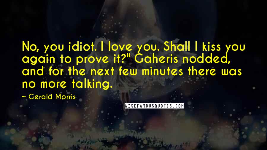 Gerald Morris Quotes: No, you idiot. I love you. Shall I kiss you again to prove it?" Gaheris nodded, and for the next few minutes there was no more talking.