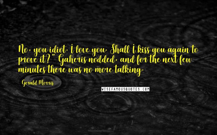 Gerald Morris Quotes: No, you idiot. I love you. Shall I kiss you again to prove it?" Gaheris nodded, and for the next few minutes there was no more talking.