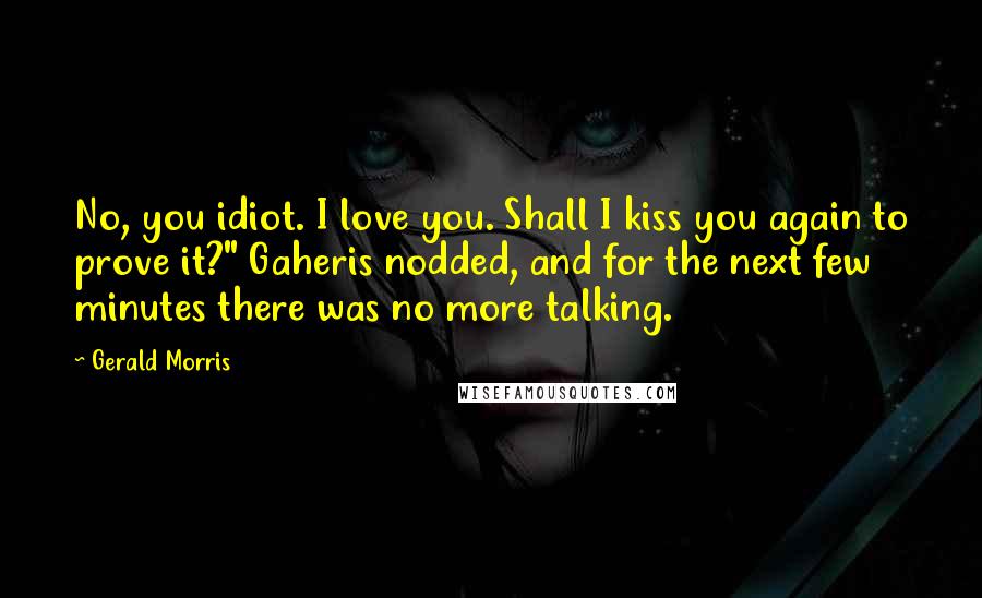 Gerald Morris Quotes: No, you idiot. I love you. Shall I kiss you again to prove it?" Gaheris nodded, and for the next few minutes there was no more talking.