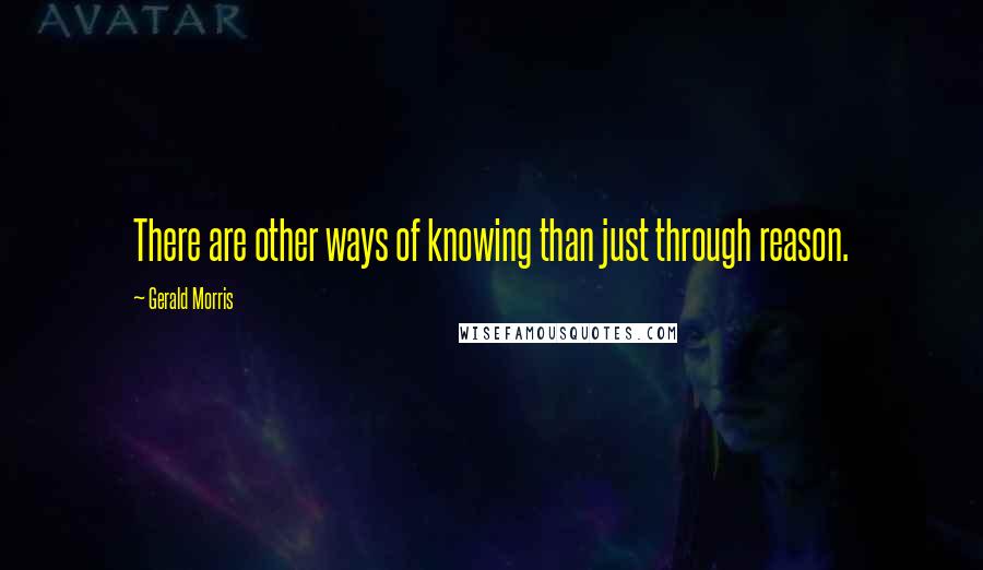 Gerald Morris Quotes: There are other ways of knowing than just through reason.