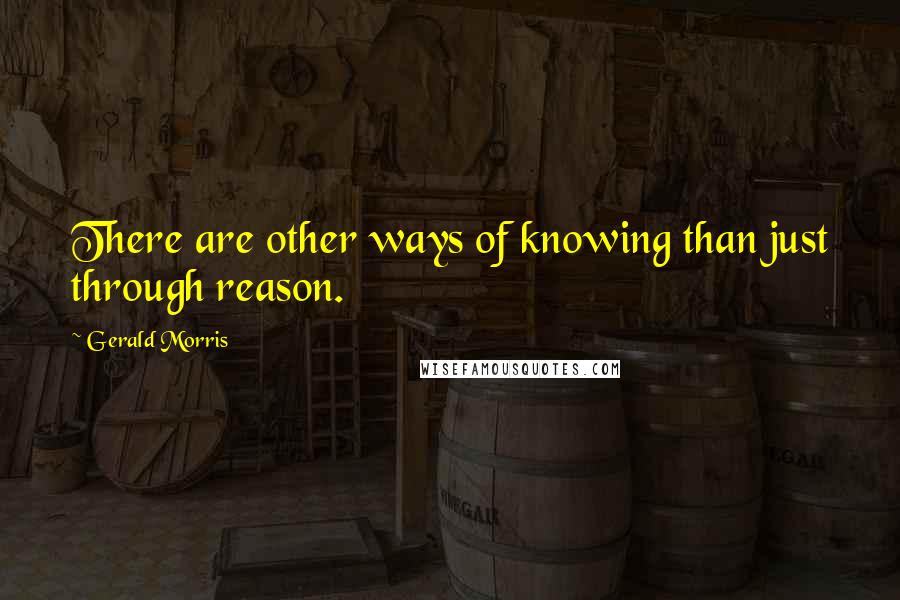 Gerald Morris Quotes: There are other ways of knowing than just through reason.