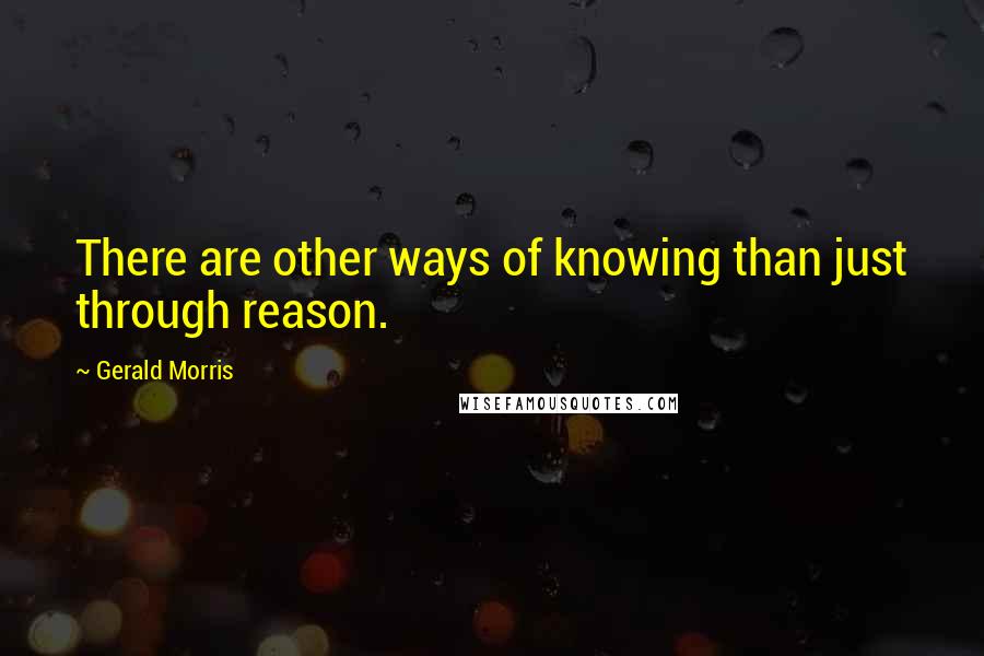 Gerald Morris Quotes: There are other ways of knowing than just through reason.