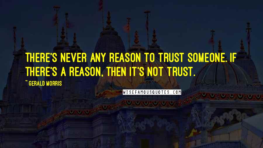 Gerald Morris Quotes: There's never any reason to trust someone. If there's a reason, then it's not trust.