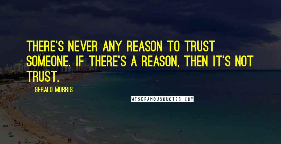 Gerald Morris Quotes: There's never any reason to trust someone. If there's a reason, then it's not trust.