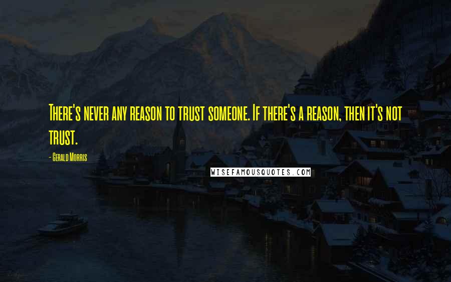 Gerald Morris Quotes: There's never any reason to trust someone. If there's a reason, then it's not trust.