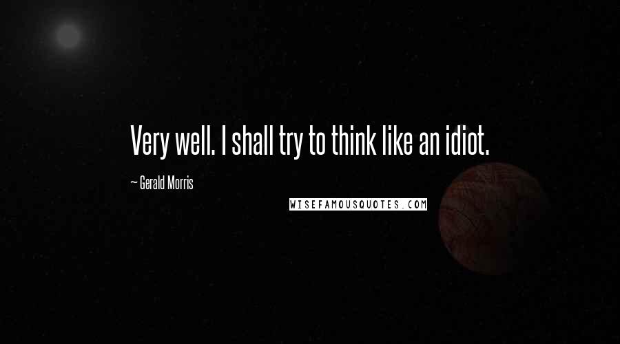 Gerald Morris Quotes: Very well. I shall try to think like an idiot.