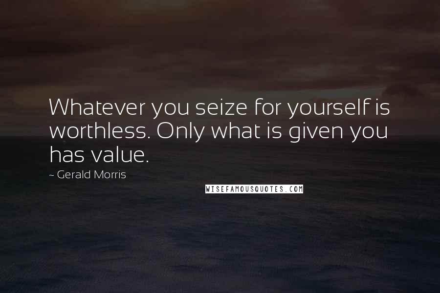 Gerald Morris Quotes: Whatever you seize for yourself is worthless. Only what is given you has value.