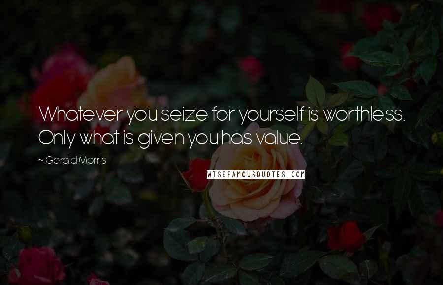 Gerald Morris Quotes: Whatever you seize for yourself is worthless. Only what is given you has value.