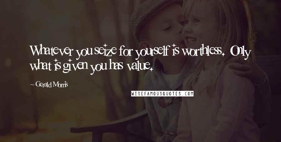 Gerald Morris Quotes: Whatever you seize for yourself is worthless. Only what is given you has value.