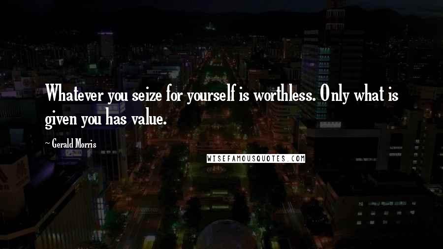 Gerald Morris Quotes: Whatever you seize for yourself is worthless. Only what is given you has value.