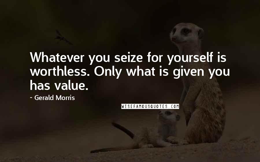 Gerald Morris Quotes: Whatever you seize for yourself is worthless. Only what is given you has value.
