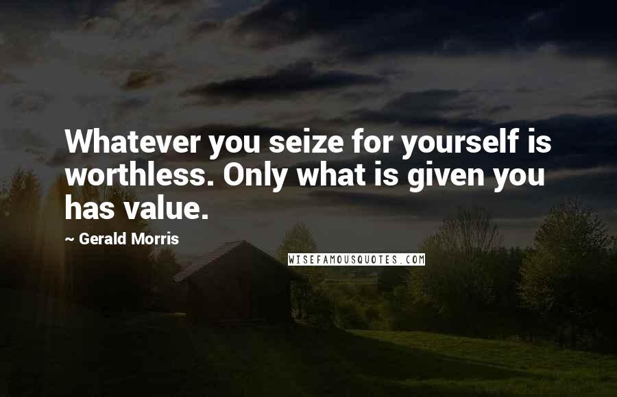 Gerald Morris Quotes: Whatever you seize for yourself is worthless. Only what is given you has value.