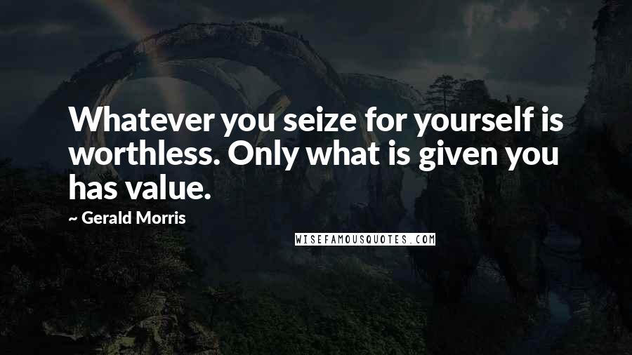 Gerald Morris Quotes: Whatever you seize for yourself is worthless. Only what is given you has value.