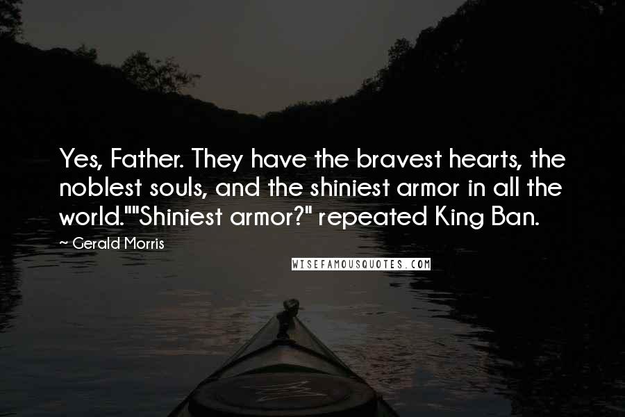 Gerald Morris Quotes: Yes, Father. They have the bravest hearts, the noblest souls, and the shiniest armor in all the world.""Shiniest armor?" repeated King Ban.