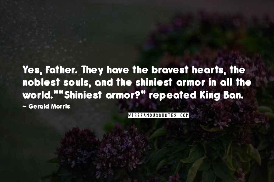 Gerald Morris Quotes: Yes, Father. They have the bravest hearts, the noblest souls, and the shiniest armor in all the world.""Shiniest armor?" repeated King Ban.