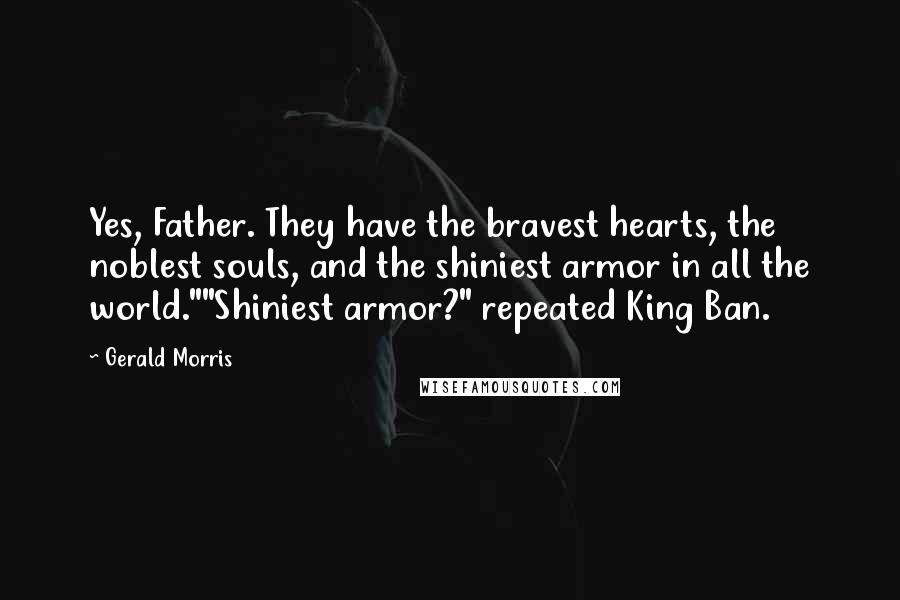 Gerald Morris Quotes: Yes, Father. They have the bravest hearts, the noblest souls, and the shiniest armor in all the world.""Shiniest armor?" repeated King Ban.