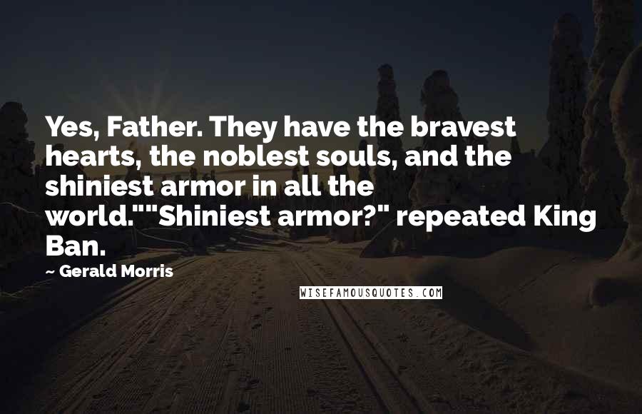 Gerald Morris Quotes: Yes, Father. They have the bravest hearts, the noblest souls, and the shiniest armor in all the world.""Shiniest armor?" repeated King Ban.