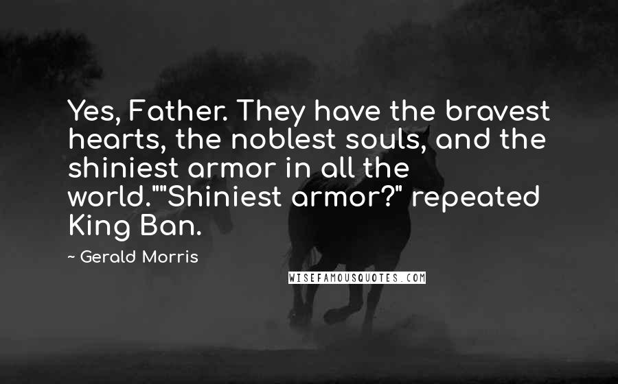 Gerald Morris Quotes: Yes, Father. They have the bravest hearts, the noblest souls, and the shiniest armor in all the world.""Shiniest armor?" repeated King Ban.