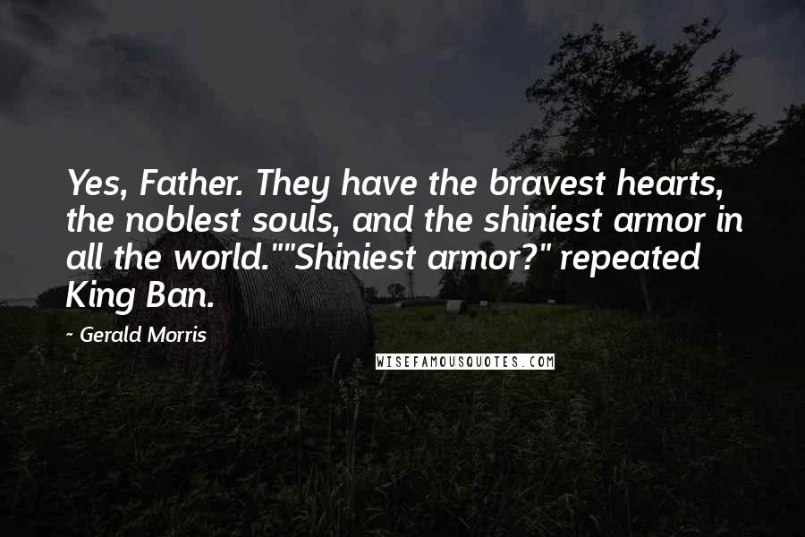 Gerald Morris Quotes: Yes, Father. They have the bravest hearts, the noblest souls, and the shiniest armor in all the world.""Shiniest armor?" repeated King Ban.