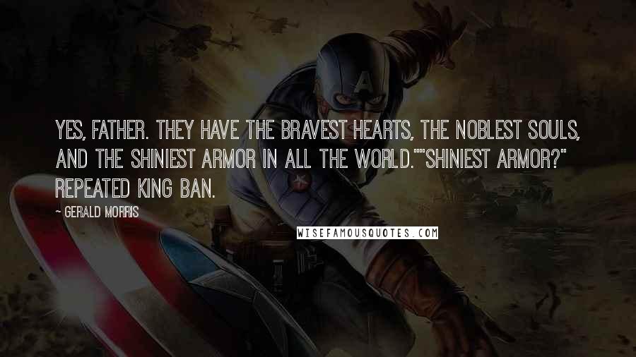 Gerald Morris Quotes: Yes, Father. They have the bravest hearts, the noblest souls, and the shiniest armor in all the world.""Shiniest armor?" repeated King Ban.