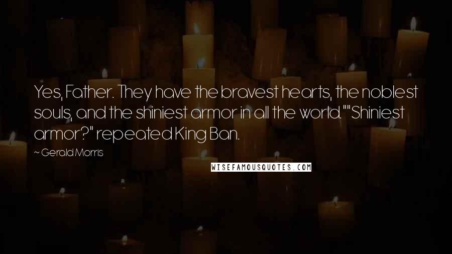 Gerald Morris Quotes: Yes, Father. They have the bravest hearts, the noblest souls, and the shiniest armor in all the world.""Shiniest armor?" repeated King Ban.