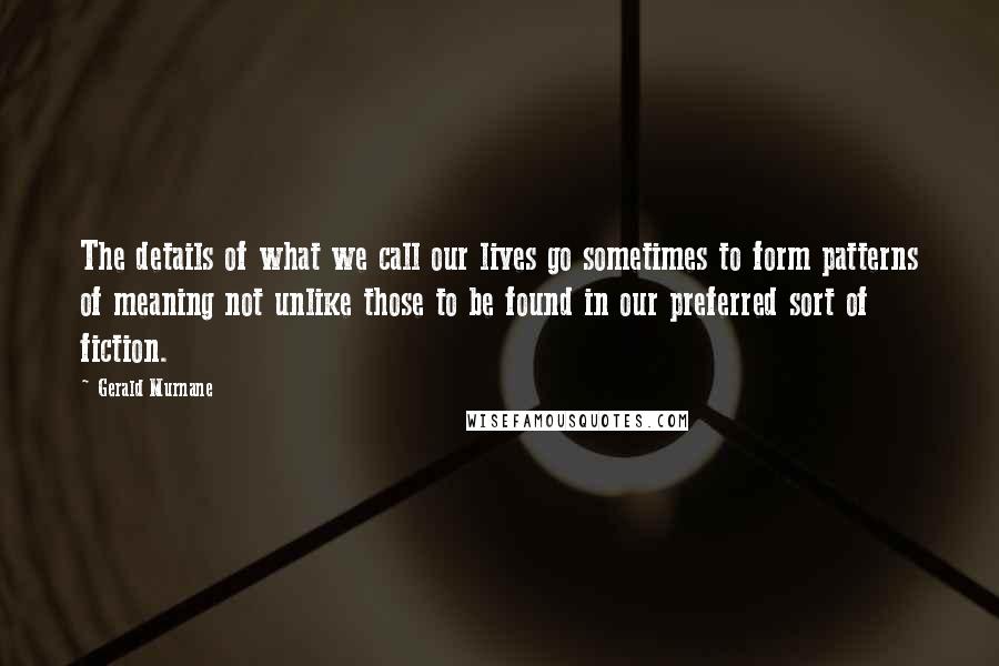 Gerald Murnane Quotes: The details of what we call our lives go sometimes to form patterns of meaning not unlike those to be found in our preferred sort of fiction.