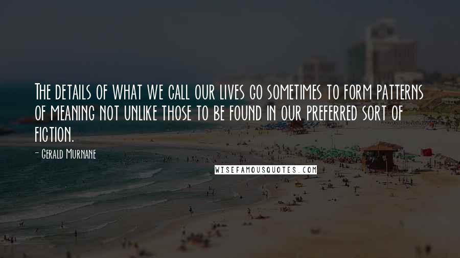 Gerald Murnane Quotes: The details of what we call our lives go sometimes to form patterns of meaning not unlike those to be found in our preferred sort of fiction.