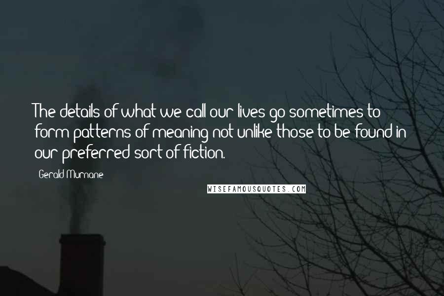 Gerald Murnane Quotes: The details of what we call our lives go sometimes to form patterns of meaning not unlike those to be found in our preferred sort of fiction.