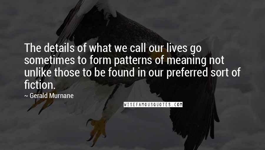 Gerald Murnane Quotes: The details of what we call our lives go sometimes to form patterns of meaning not unlike those to be found in our preferred sort of fiction.