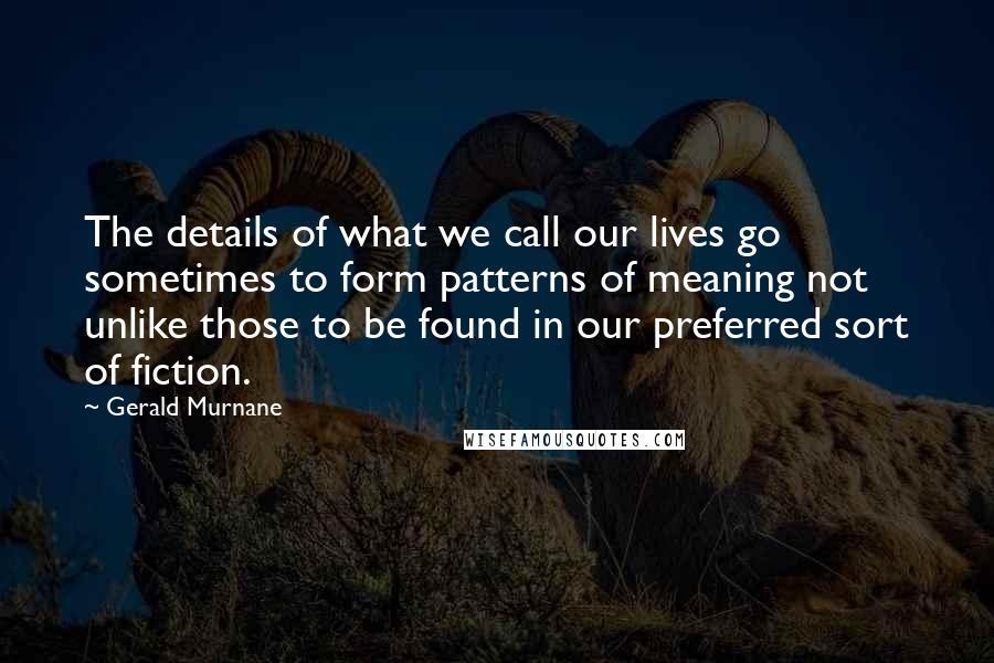 Gerald Murnane Quotes: The details of what we call our lives go sometimes to form patterns of meaning not unlike those to be found in our preferred sort of fiction.