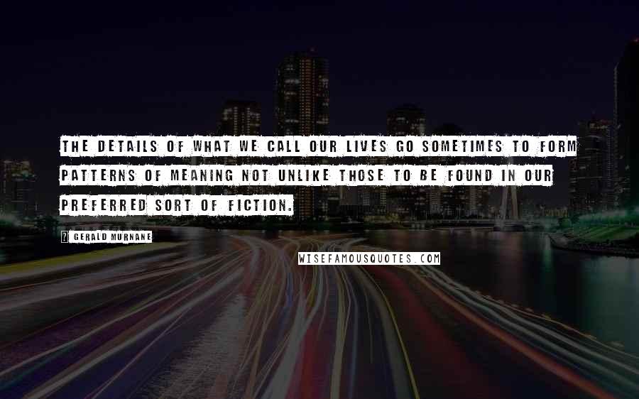 Gerald Murnane Quotes: The details of what we call our lives go sometimes to form patterns of meaning not unlike those to be found in our preferred sort of fiction.