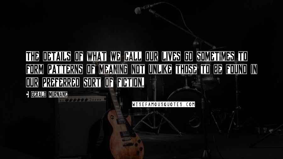 Gerald Murnane Quotes: The details of what we call our lives go sometimes to form patterns of meaning not unlike those to be found in our preferred sort of fiction.
