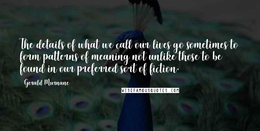 Gerald Murnane Quotes: The details of what we call our lives go sometimes to form patterns of meaning not unlike those to be found in our preferred sort of fiction.