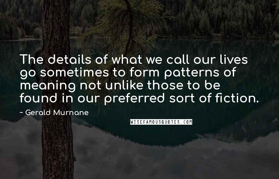 Gerald Murnane Quotes: The details of what we call our lives go sometimes to form patterns of meaning not unlike those to be found in our preferred sort of fiction.
