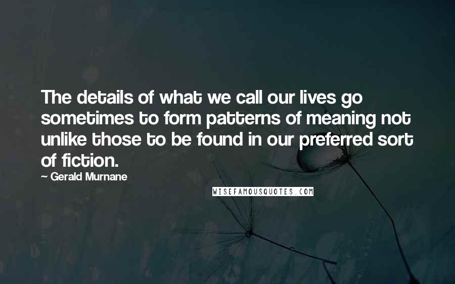 Gerald Murnane Quotes: The details of what we call our lives go sometimes to form patterns of meaning not unlike those to be found in our preferred sort of fiction.