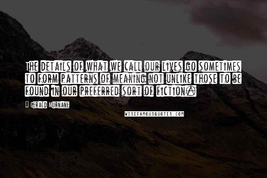 Gerald Murnane Quotes: The details of what we call our lives go sometimes to form patterns of meaning not unlike those to be found in our preferred sort of fiction.