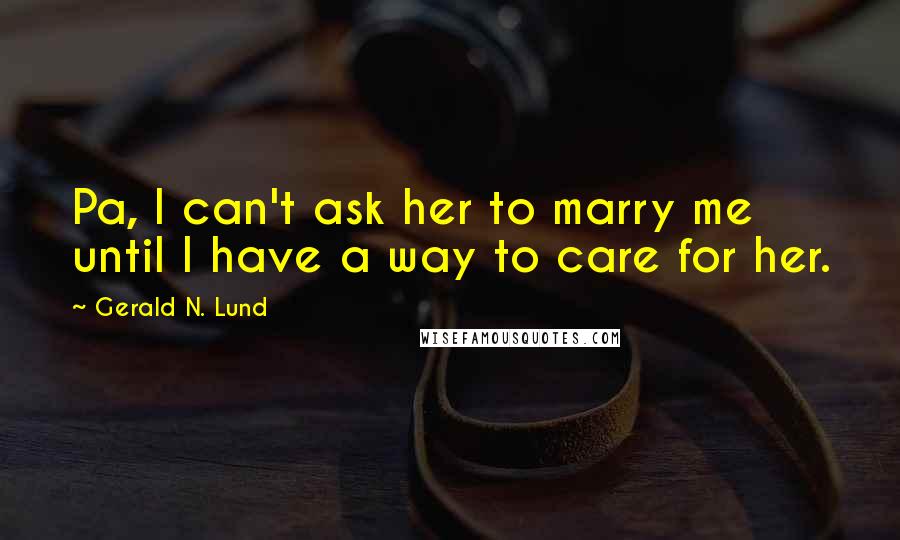 Gerald N. Lund Quotes: Pa, I can't ask her to marry me until I have a way to care for her.