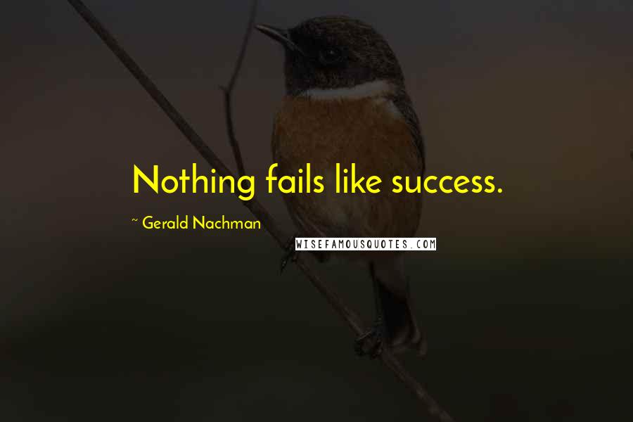 Gerald Nachman Quotes: Nothing fails like success.