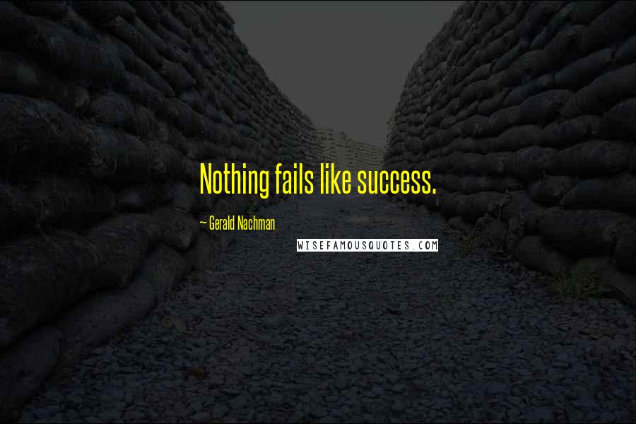 Gerald Nachman Quotes: Nothing fails like success.