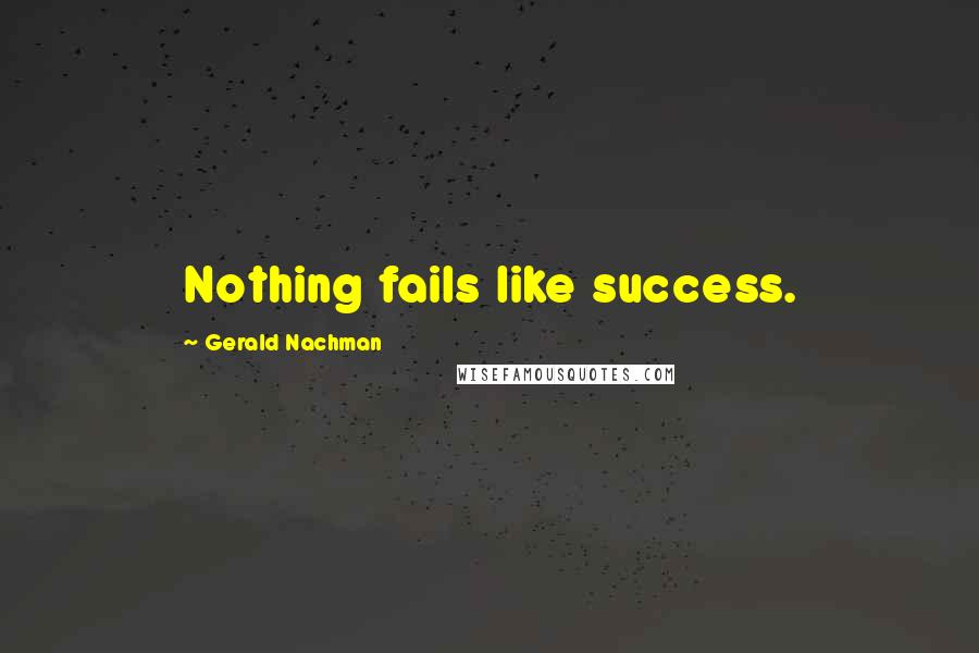 Gerald Nachman Quotes: Nothing fails like success.