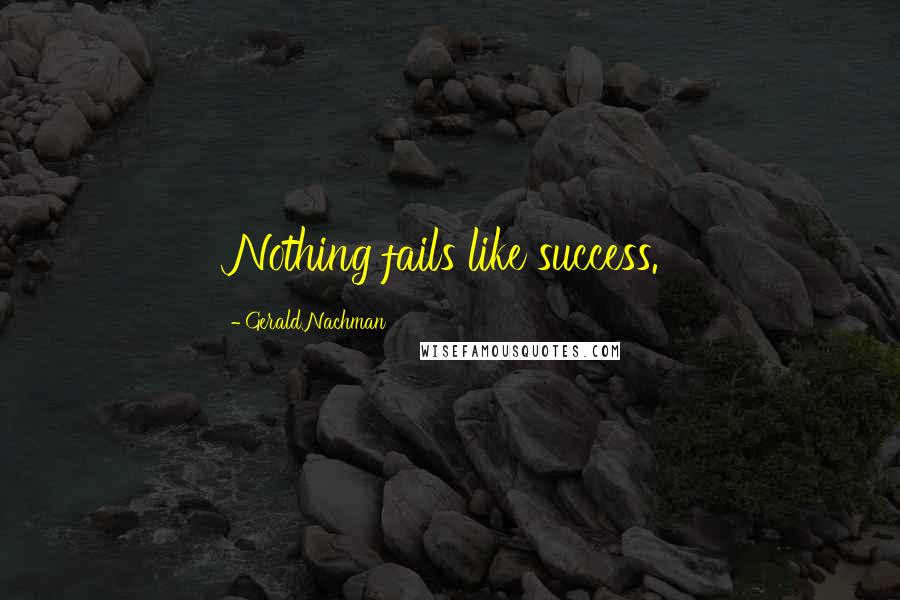 Gerald Nachman Quotes: Nothing fails like success.