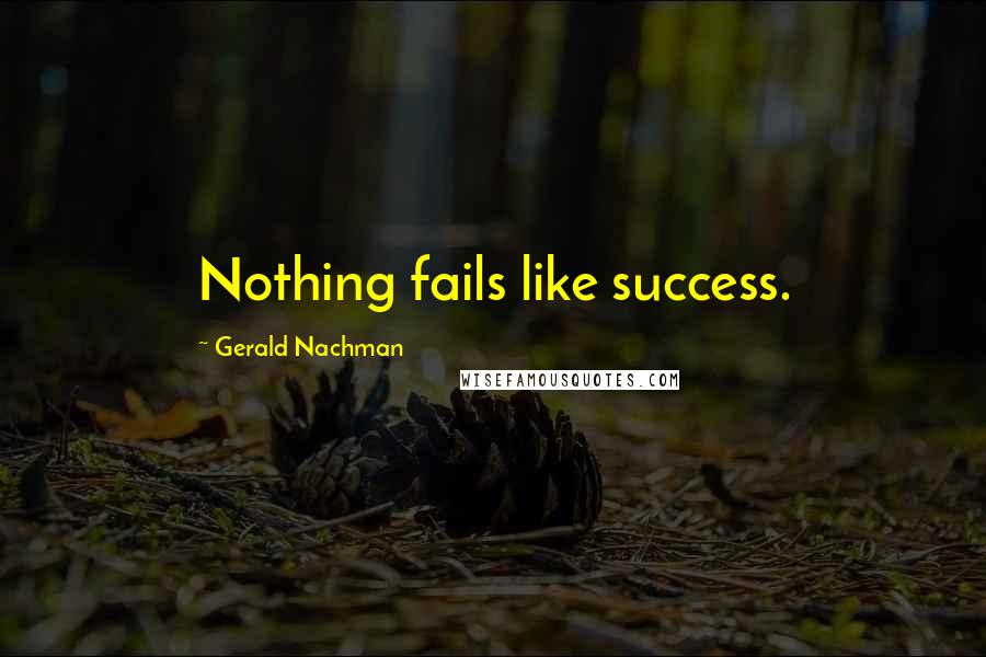 Gerald Nachman Quotes: Nothing fails like success.