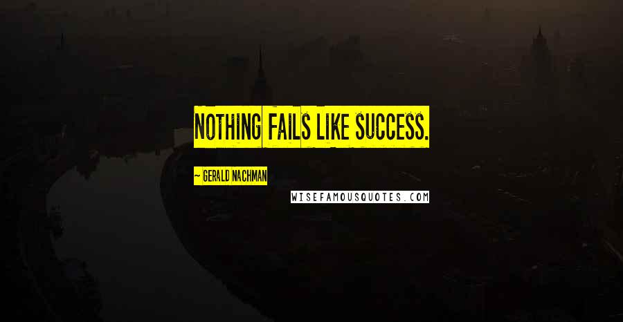 Gerald Nachman Quotes: Nothing fails like success.