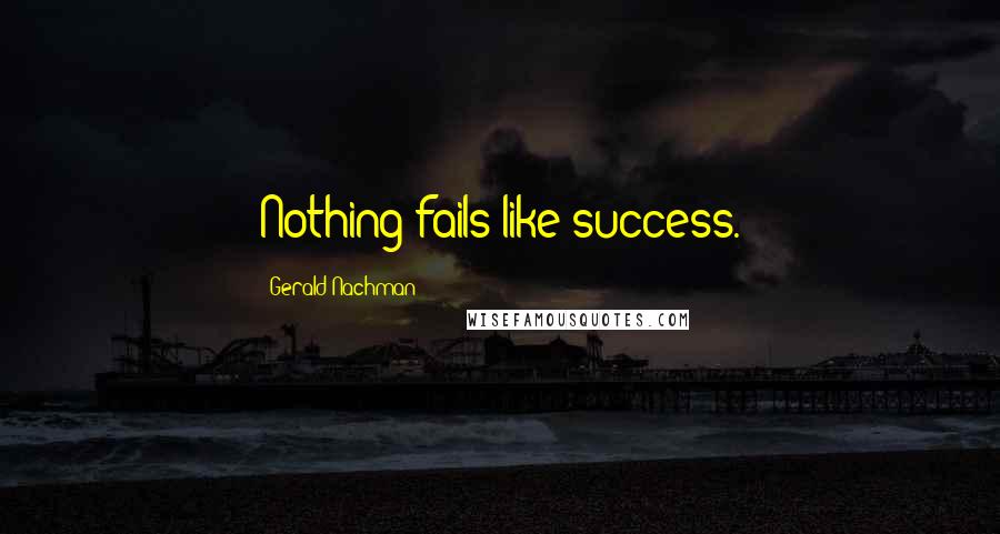 Gerald Nachman Quotes: Nothing fails like success.