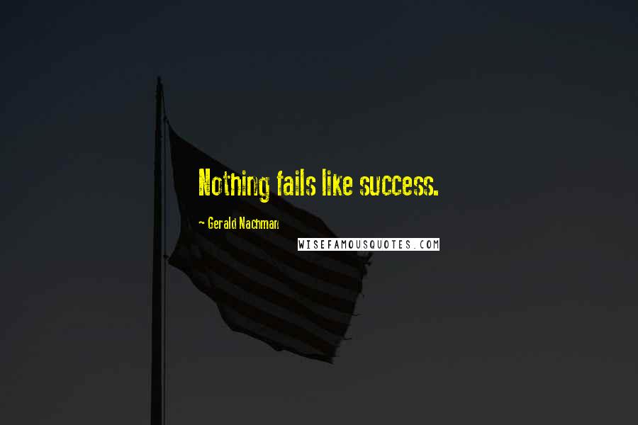 Gerald Nachman Quotes: Nothing fails like success.