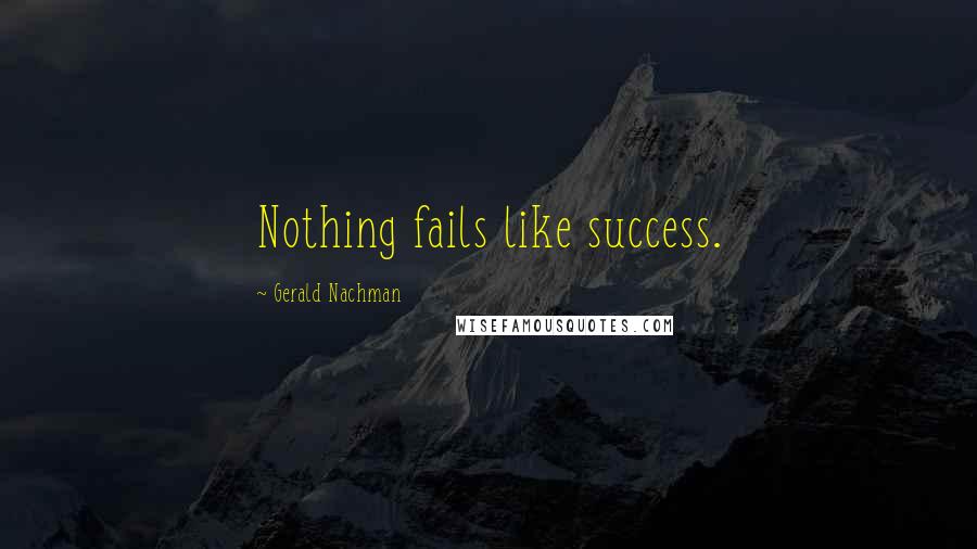 Gerald Nachman Quotes: Nothing fails like success.