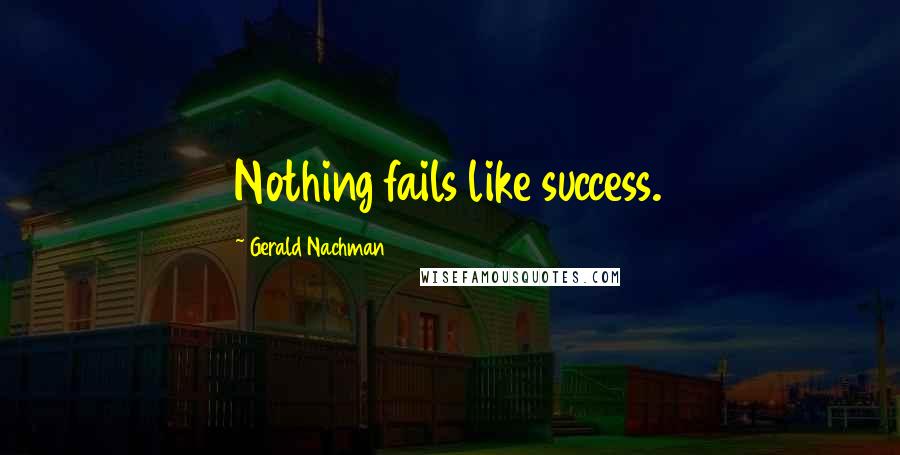 Gerald Nachman Quotes: Nothing fails like success.