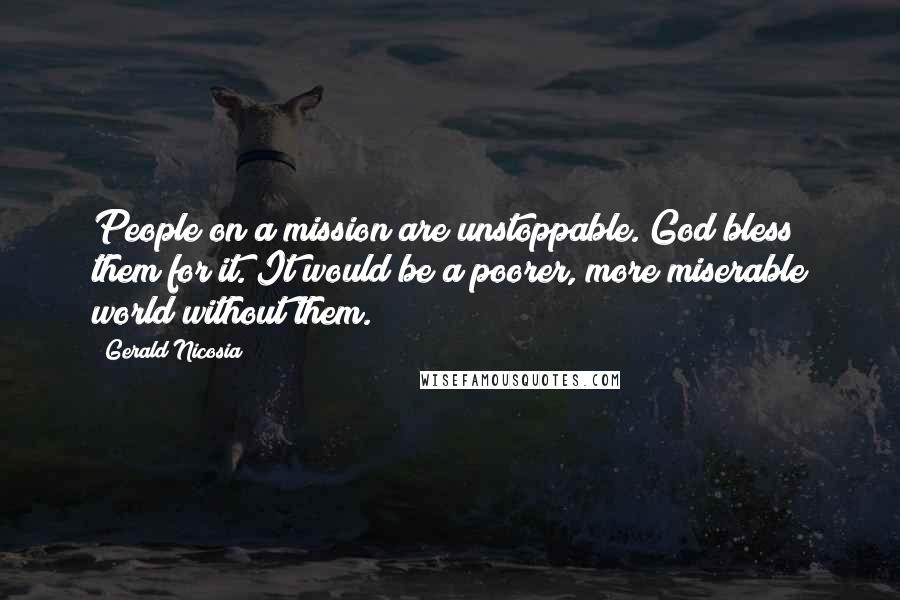 Gerald Nicosia Quotes: People on a mission are unstoppable. God bless them for it. It would be a poorer, more miserable world without them.