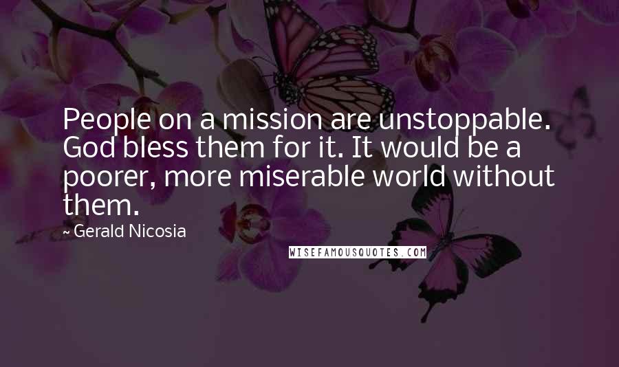 Gerald Nicosia Quotes: People on a mission are unstoppable. God bless them for it. It would be a poorer, more miserable world without them.