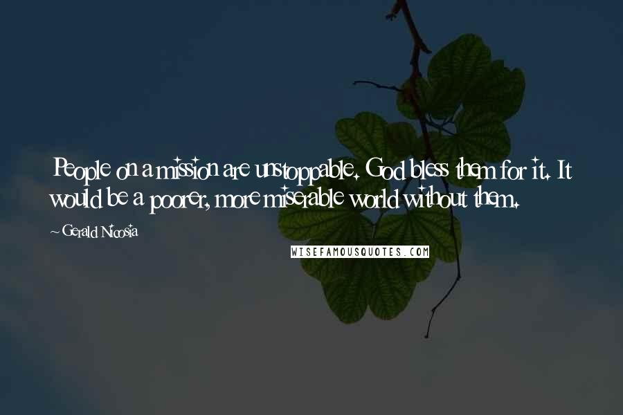 Gerald Nicosia Quotes: People on a mission are unstoppable. God bless them for it. It would be a poorer, more miserable world without them.